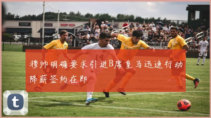 穆帅明确要求引进B席皇马迅速行动降薪签约在即
