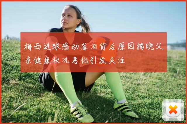 梅西进球感动落泪背后原因揭晓父亲健康状况恶化引发关注
