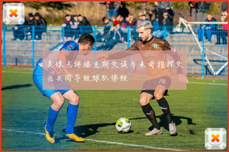 美媒点评福克斯失误与米奇指挥失当共同导致球队惨败