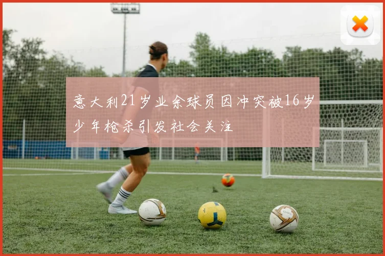 意大利21岁业余球员因冲突被16岁少年枪杀引发社会关注