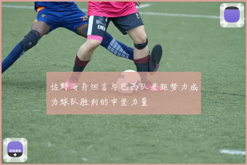 佐野海舟坦言与巴西队差距努力成为球队胜利的中坚力量