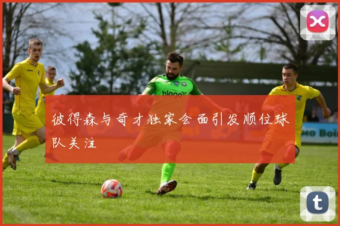 彼得森与奇才独家会面引发顺位球队关注