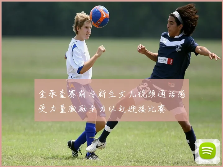 金承奎赛前与新生女儿视频通话感受力量激励全力以赴迎接比赛