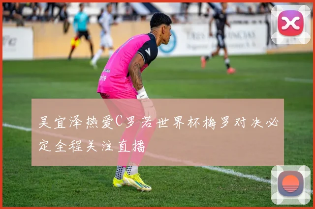 吴宜泽热爱C罗若世界杯梅罗对决必定全程关注直播