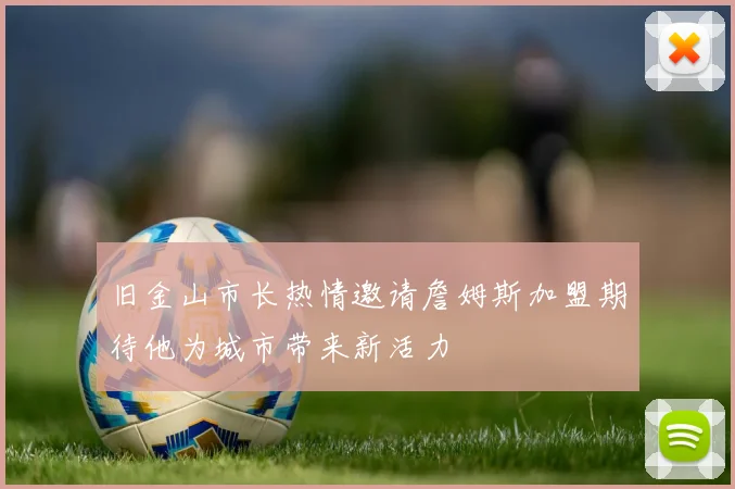 旧金山市长热情邀请詹姆斯加盟期待他为城市带来新活力