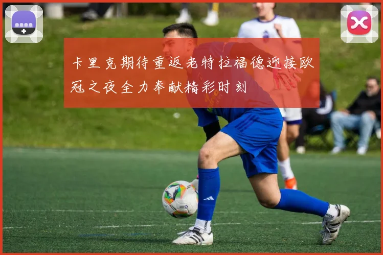 卡里克期待重返老特拉福德迎接欧冠之夜全力奉献精彩时刻