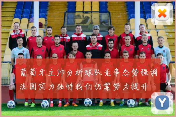 葡萄牙主帅分析球队竞争态势强调法国实力独特我们仍需努力提升