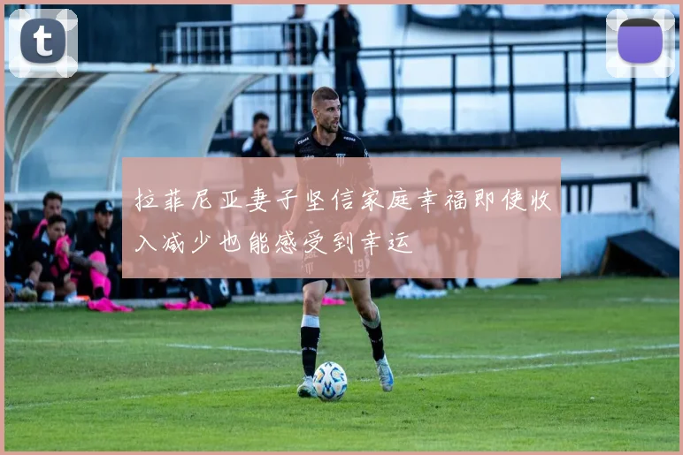 拉菲尼亚妻子坚信家庭幸福即使收入减少也能感受到幸运