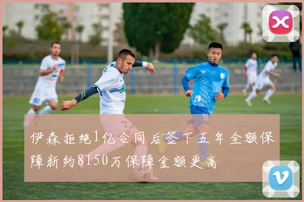 伊森拒绝1亿合同后签下五年全额保障新约8150万保障金额更高