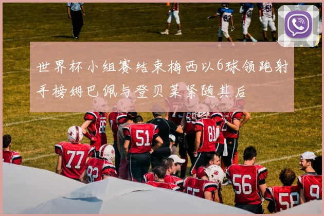 世界杯小组赛结束梅西以6球领跑射手榜姆巴佩与登贝莱紧随其后