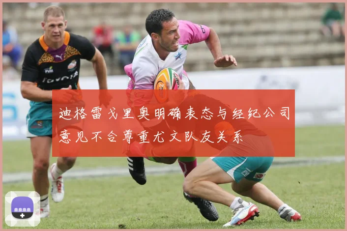 迪格雷戈里奥明确表态与经纪公司意见不合尊重尤文队友关系