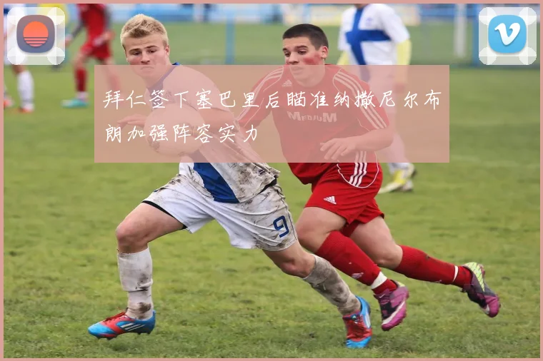 拜仁签下塞巴里后瞄准纳撒尼尔布朗加强阵容实力