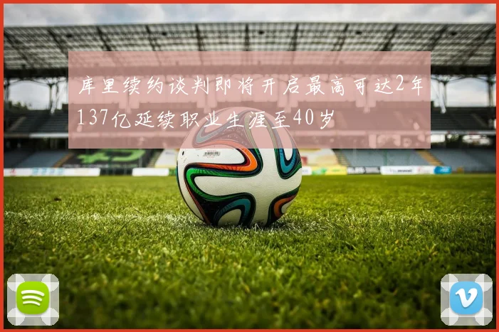 库里续约谈判即将开启最高可达2年137亿延续职业生涯至40岁